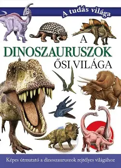 A dinoszauruszok ősi világa - Képes útmutató a dinoszauruszok rejtélyes világához - A tudás világa Bestseller