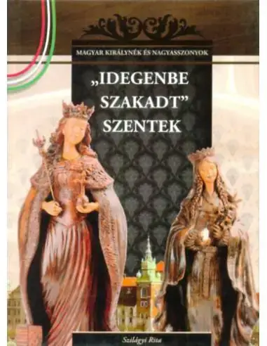 Ajánlat "Idegenbe szakadt" szentek - A Magyar királynék és nagyasszonyok 4. kötete
